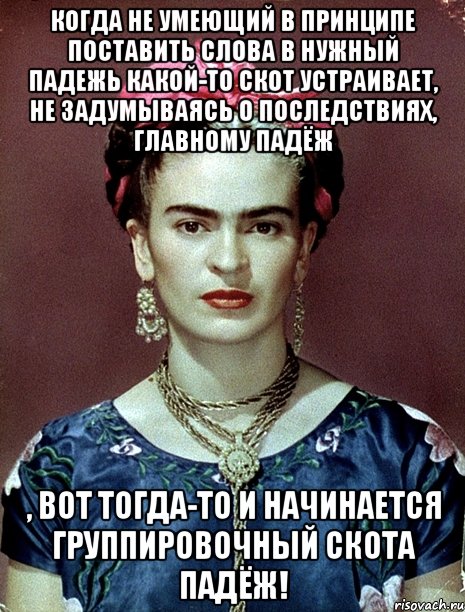 Когда не умеющий в принципе поставить слова в нужный падежь какой-то скот устраивает, не задумываясь о последствиях, главному падёж , вот тогда-то и начинается группировочный скота падёж!