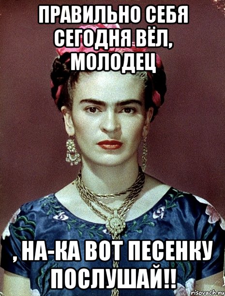 Правильно себя сегодня вёл, молодец , на-ка вот песенку послушай!!