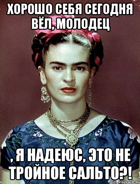 Хорошо себя сегодня вёл, молодец , я надеюс, это не тройное сальто?!