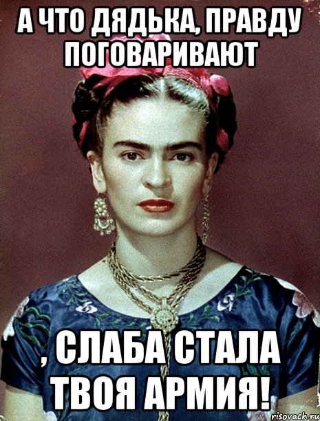 А что дядька, правду поговаривают , слаба стала твоя армия!