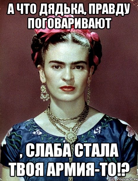 А что дядька, правду поговаривают , слаба стала твоя армия-то!?