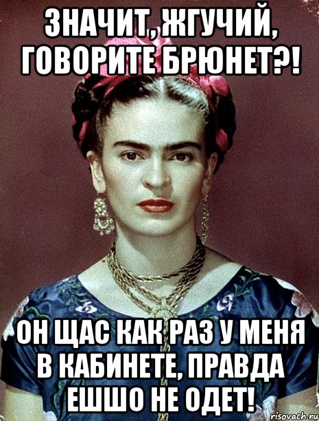 Значит, жгучий, говорите брюнет?! Он щас как раз у меня в кабинете, правда ешшо не одет!