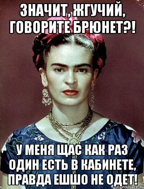 Значит, жгучий, говорите брюнет?! У меня щас как раз один есть в кабинете, правда ешшо не одет!