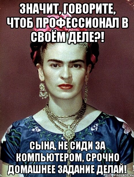 Значит, говорите, чтоб профессионал в своём деле?! Сына, не сиди за компьютером, срочно домашнее задание делай!