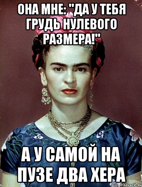 Она мне: "Да у тебя грудь нулевого размера!" А у самой на пузе два хера