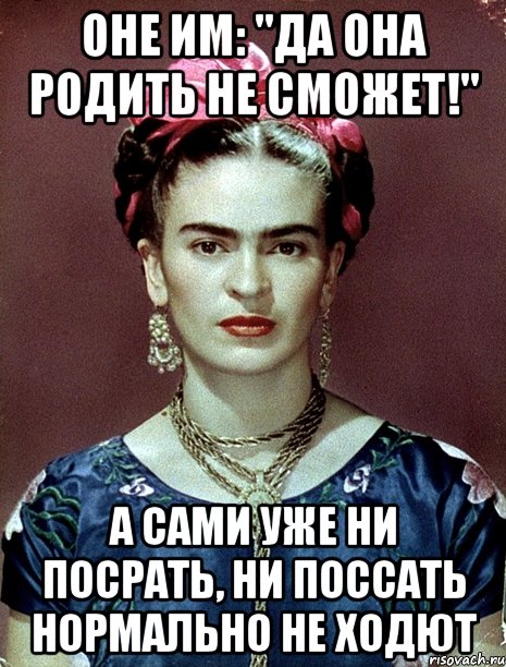 Оне им: "Да она родить не сможет!" А сами уже ни посрать, ни поссать нормально не ходют