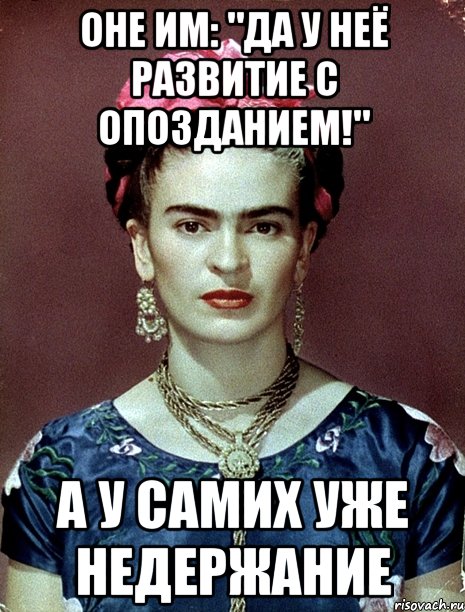 Оне им: "Да у неё развитие с опозданием!" А у самих уже недержание