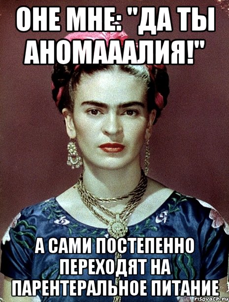 Оне мне: "Да ты аномааалия!" А сами постепенно переходят на парентеральное питание