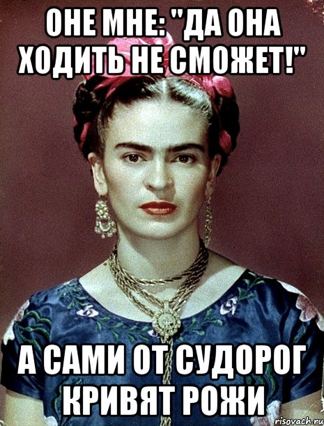 Оне мне: "Да она ходить не сможет!" А сами от судорог кривят рожи