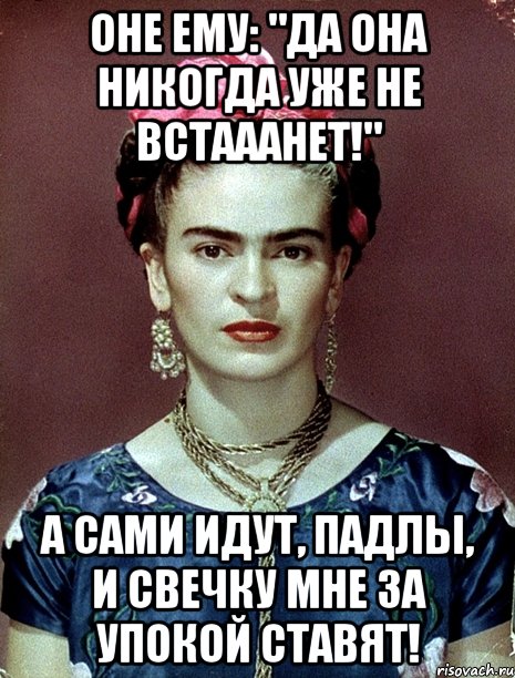 Оне ему: "Да она никогда уже не встааанет!" А сами идут, падлы, и свечку мне за упокой ставят!