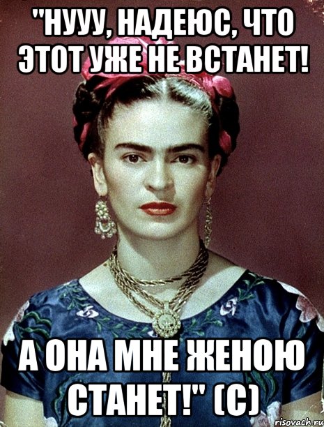 "Нууу, надеюс, что этот уже не встанет! А она мне женою станет!" (с)