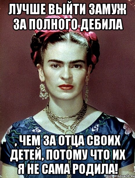 Лучше выйти замуж за полного дебила , чем за отца своих детей, потому что их я не сама родила!