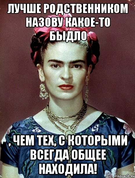 Лучше родственником назову какое-то быдло , чем тех, с которыми всегда общее находила!