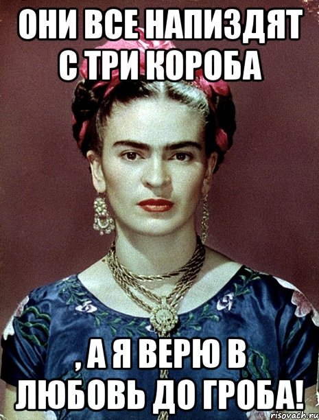 Они все напиздят с три короба , а я верю в любовь до гроба!