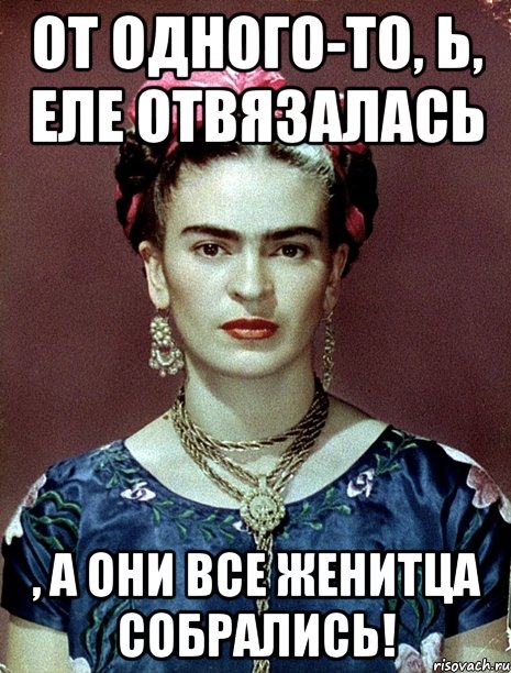 От одного-то, Ь, еле отвязалась , а они все женитца собрались!