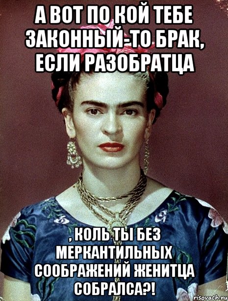 А вот по кой тебе законный-то брак, если разобратца , коль ты без меркантильных соображений женитца собралса?!