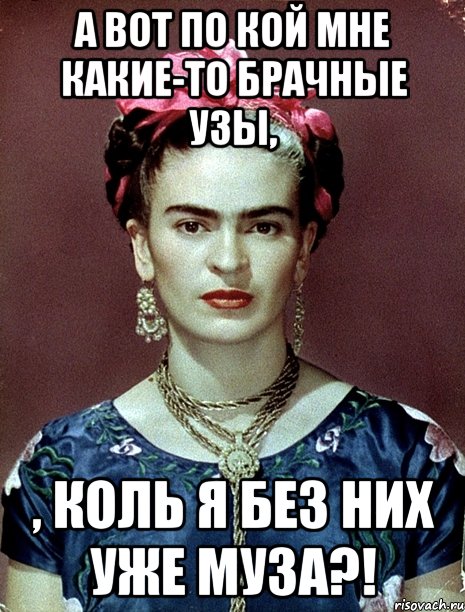А вот по кой мне какие-то брачные узы, , коль я без них уже муза?!