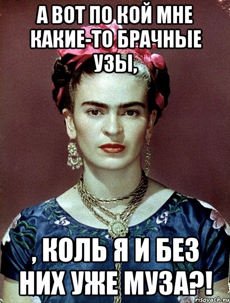А вот по кой мне какие-то брачные узы, , коль я и без них уже муза?!