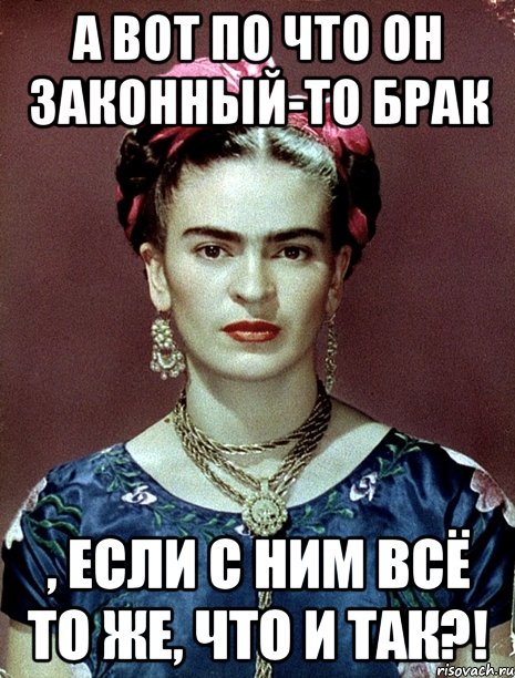 А вот по что он законный-то брак , если с ним всё то же, что и так?!