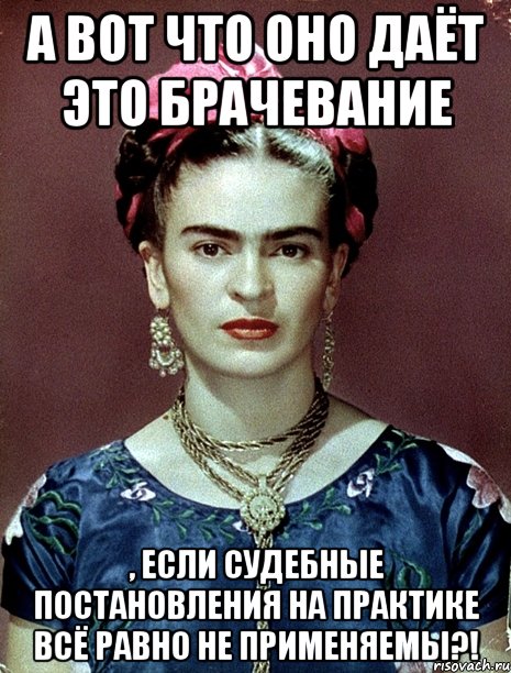 А вот что оно даёт это брачевание , если судебные постановления на практике всё равно не применяемы?!