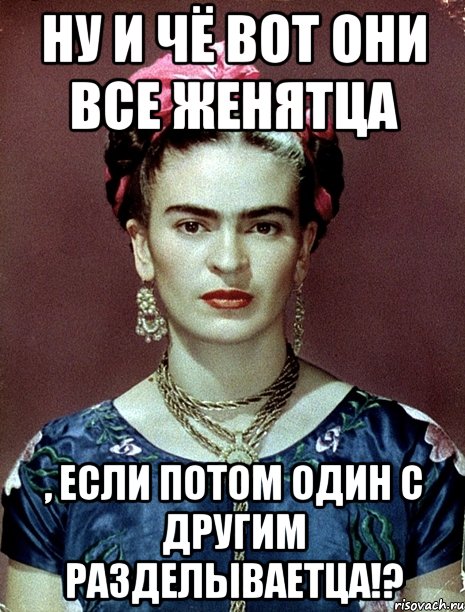Ну и чё вот они все женятца , если потом один с другим разделываетца!?