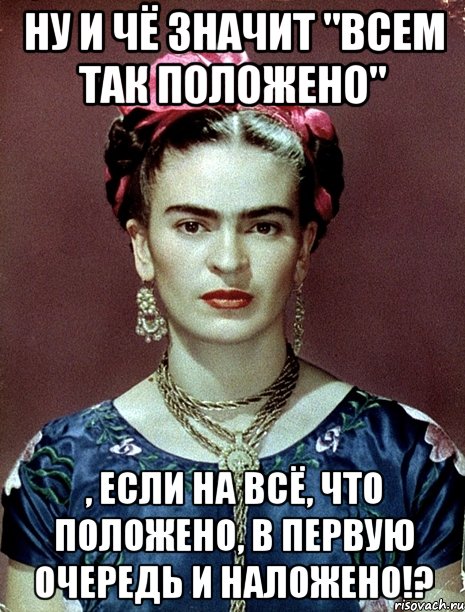 Ну и чё значит "Всем так положено" , если на всё, что положено, в первую очередь и наложено!?