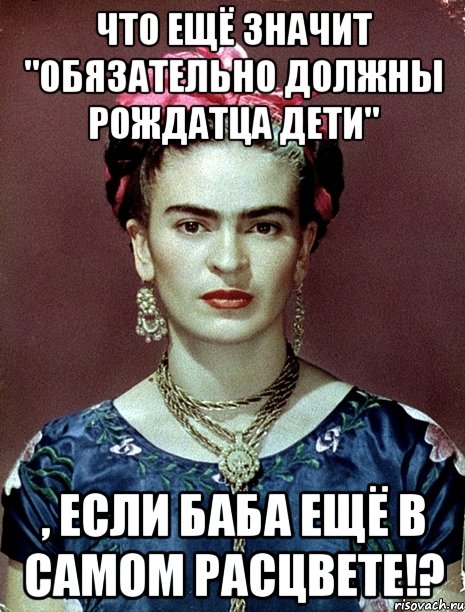 Что ещё значит "Обязательно должны рождатца дети" , если баба ещё в самом расцвете!?