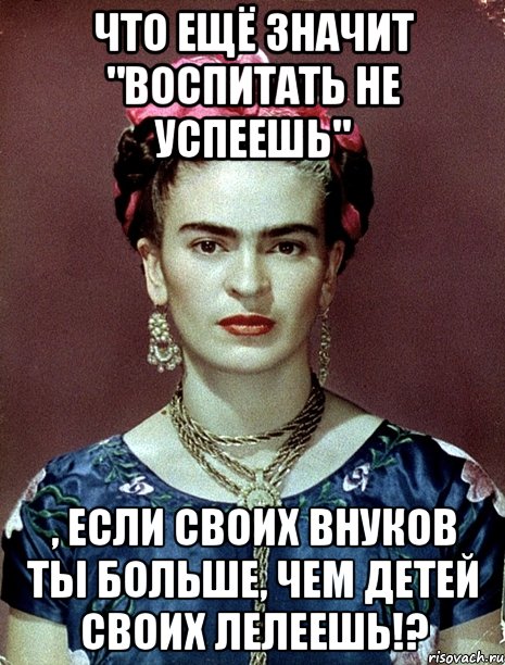 Что ещё значит "Воспитать не успеешь" , если своих внуков ты больше, чем детей своих лелеешь!?