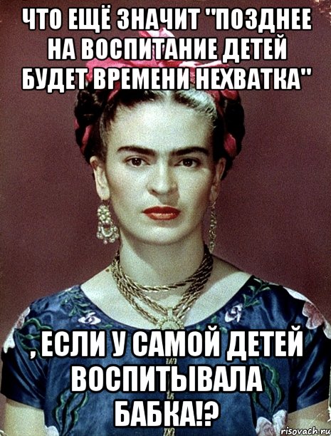 Что ещё значит "Позднее на воспитание детей будет времени нехватка" , если у самой детей воспитывала бабка!?