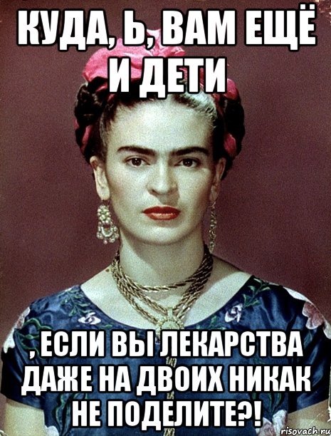 Куда, Ь, вам ещё и дети , если вы лекарства даже на двоих никак не поделите?!