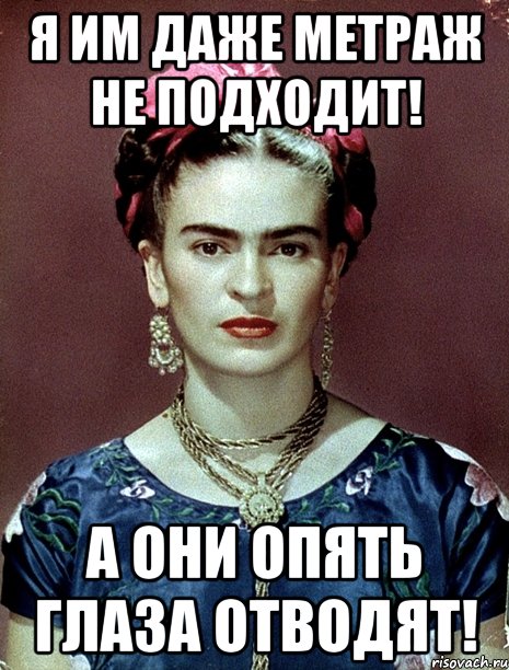 Я им даже метраж не подходит! А они опять глаза отводят!