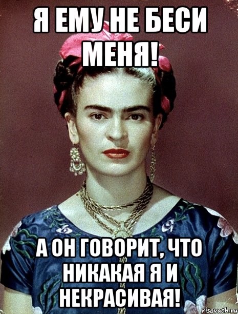 Я ему не беси меня! А он говорит, что никакая я и некрасивая!