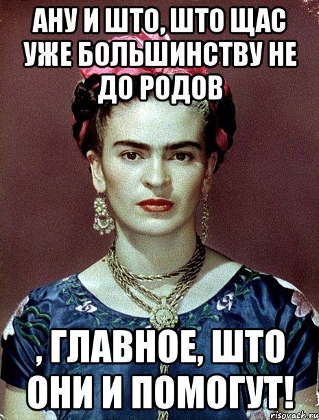 АНУ и што, што щас уже большинству не до родов , главное, што они и помогут!