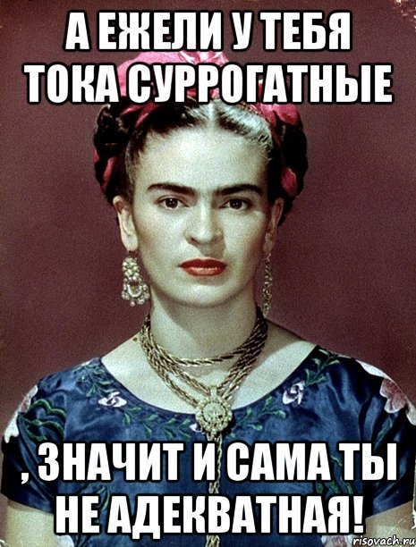 А ежели у тебя тока суррогатные , значит и сама ты не адекватная!