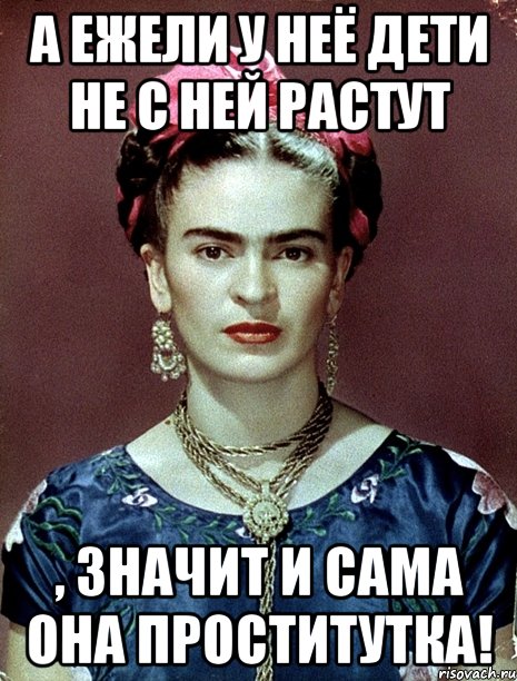 А ежели у неё дети не с ней растут , значит и сама она проститутка!