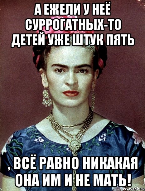 А ежели у неё суррогатных-то детей уже штук пять , всё равно никакая она им и не мать!