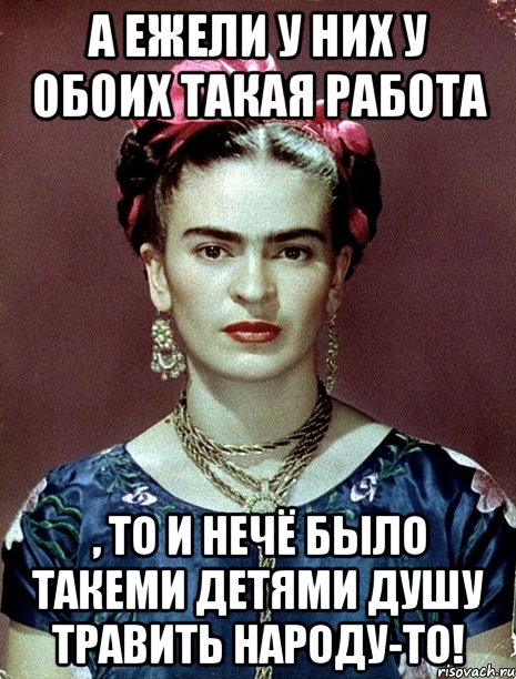 А ежели у них у обоих такая работа , то и нечё было такеми детями душу травить народу-то!
