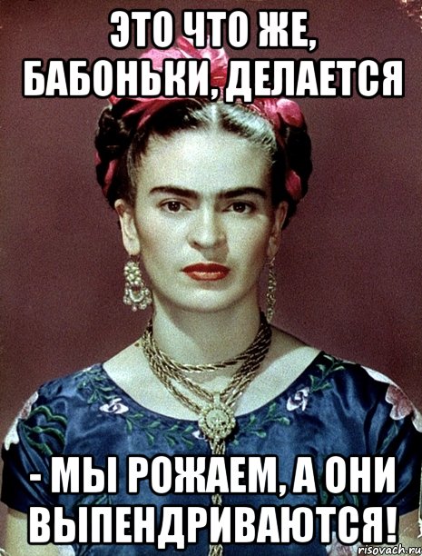 Это что же, бабоньки, делается - мы рожаем, а они выпендриваются!