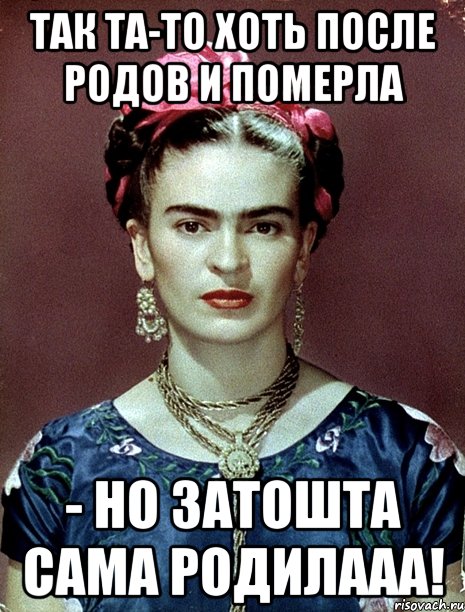 Так та-то хоть после родов и померла - но затошта сама родилааа!