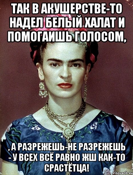 Так в акушерстве-то надел белый халат и помогаишь голосом, , а разрежешь-не разрежешь - у всех всё равно жш как-то срастётца!