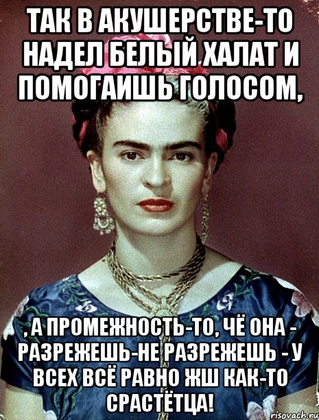 Так в акушерстве-то надел белый халат и помогаишь голосом, , а промежность-то, чё она - разрежешь-не разрежешь - у всех всё равно жш как-то срастётца!