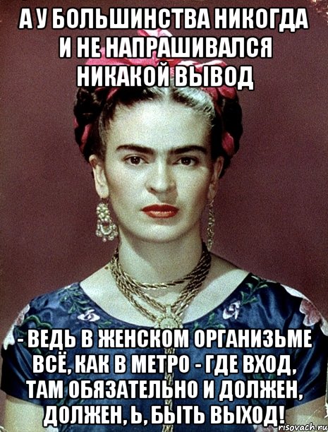 А у большинства никогда и не напрашивался никакой вывод - ведь в женском организьме всё, как в метро - где вход, там обязательно и должен, должен, Ь, быть выход!