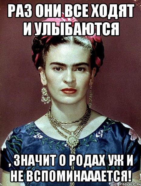 Раз они все ходят и улыбаются , значит о родах уж и не вспоминааается!