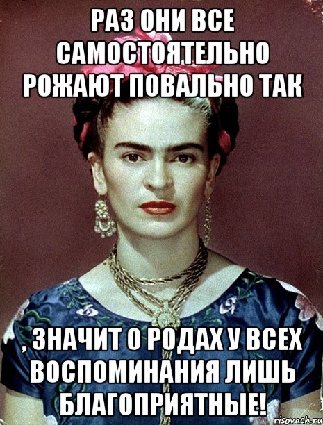 Раз они все самостоятельно рожают повально так , значит о родах у всех воспоминания лишь благоприятные!