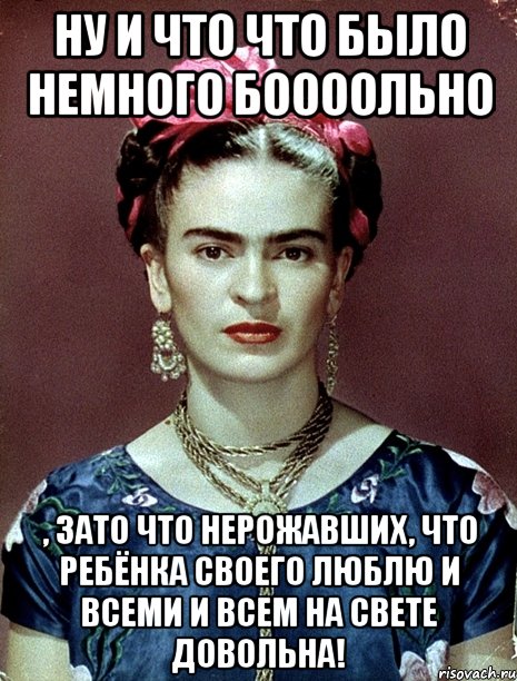 Ну и что что было немного боооольно , зато что нерожавших, что ребёнка своего люблю и всеми и всем на свете довольна!