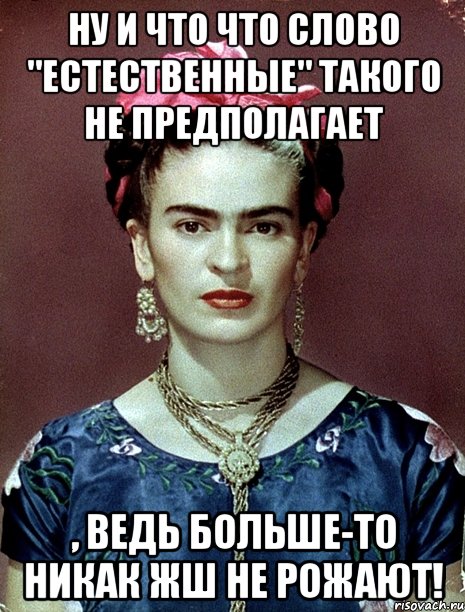 Ну и что что слово "естественные" такого не предполагает , ведь больше-то никак жш не рожают!, Мем Magdalena Carmen Frieda Kahlo Ca