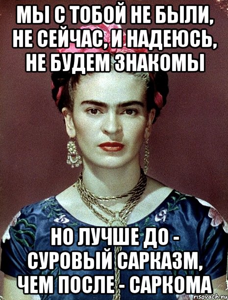 Мы с тобой не были, не сейчас, и надеюсь, не будем знакомы Но лучше до - суровый сарказм, чем после - саркома, Мем Magdalena Carmen Frieda Kahlo Ca