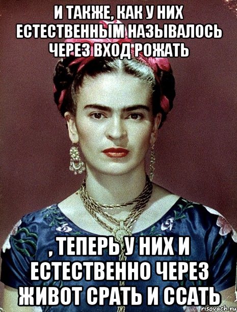 И также, как у них естественным называлось через вход рожать , теперь у них и естественно через живот срать и ссать, Мем Magdalena Carmen Frieda Kahlo Ca