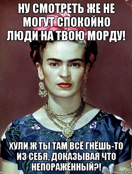 Ну смотреть же не могут спокойно люди на твою морду! Хули ж ты там всё гнёшь-то из себя, доказывая что непоражённый?!