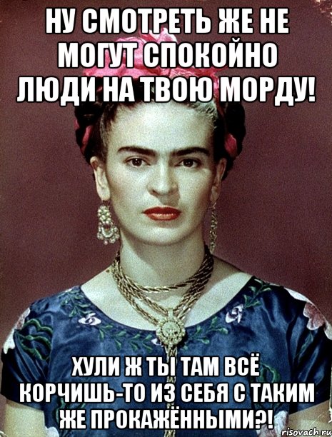 Ну смотреть же не могут спокойно люди на твою морду! Хули ж ты там всё корчишь-то из себя с таким же прокажёнными?!